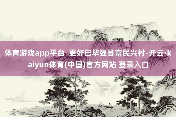 体育游戏app平台  更好已毕强县富民兴村-开云·kaiyun体育(中国)官方网站 登录入口