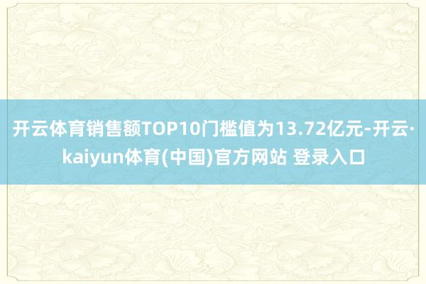 开云体育销售额TOP10门槛值为13.72亿元-开云·kaiyun体育(中国)官方网站 登录入口