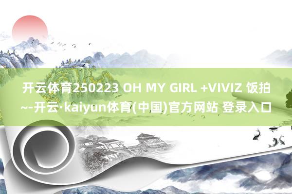 开云体育250223 OH MY GIRL +VIVIZ 饭拍~-开云·kaiyun体育(中国)官方网站 登录入口