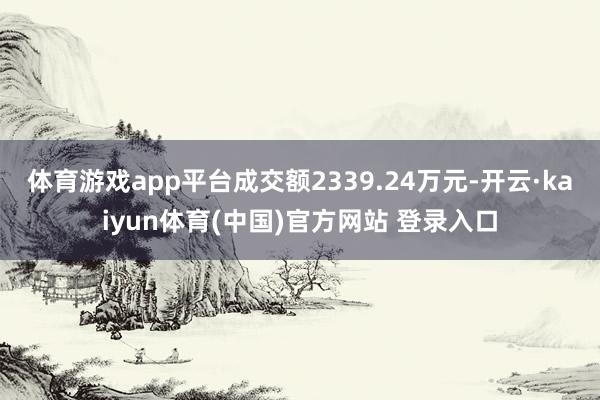 体育游戏app平台成交额2339.24万元-开云·kaiyun体育(中国)官方网站 登录入口