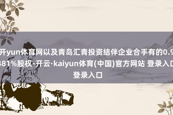 开yun体育网以及青岛汇青投资结伴企业合手有的0.9481%股权-开云·kaiyun体育(中国)官方网站 登录入口