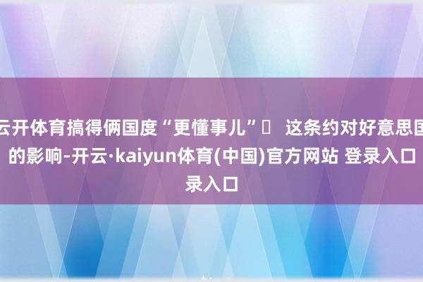 云开体育搞得俩国度“更懂事儿”▶ 这条约对好意思国的影响-开云·kaiyun体育(中国)官方网站 登录入口