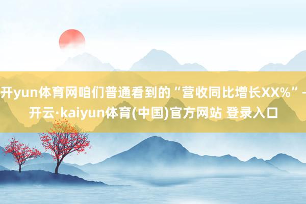 开yun体育网咱们普通看到的“营收同比增长XX%”-开云·kaiyun体育(中国)官方网站 登录入口