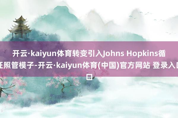 开云·kaiyun体育转变引入Johns Hopkins循证照管模子-开云·kaiyun体育(中国)官方网站 登录入口