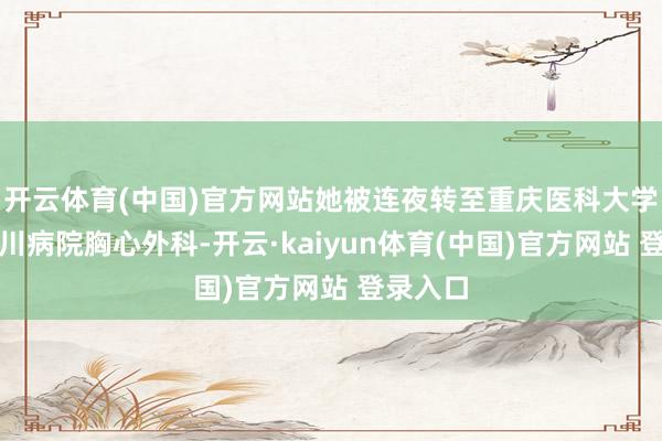 开云体育(中国)官方网站她被连夜转至重庆医科大学附属永川病院胸心外科-开云·kaiyun体育(中国)官方网站 登录入口